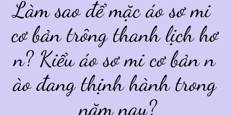 Làm sao để mặc áo sơ mi cơ bản trông thanh lịch hơn? Kiểu áo sơ mi cơ bản nào đang thịnh hành trong năm nay?