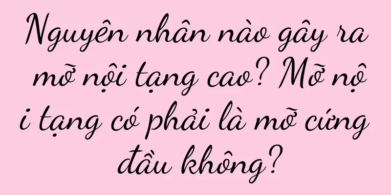 Nguyên nhân nào gây ra mỡ nội tạng cao? Mỡ nội tạng có phải là mỡ cứng đầu không?