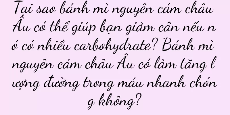 Tại sao bánh mì nguyên cám châu Âu có thể giúp bạn giảm cân nếu nó có nhiều carbohydrate? Bánh mì nguyên cám châu Âu có làm tăng lượng đường trong máu nhanh chóng không?