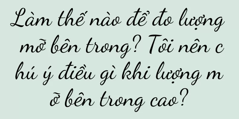 Làm thế nào để đo lượng mỡ bên trong? Tôi nên chú ý điều gì khi lượng mỡ bên trong cao?