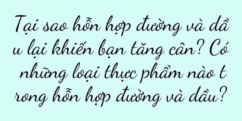 Tại sao hỗn hợp đường và dầu lại khiến bạn tăng cân? Có những loại thực phẩm nào trong hỗn hợp đường và dầu?