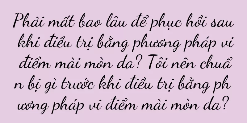 Phải mất bao lâu để phục hồi sau khi điều trị bằng phương pháp vi điểm mài mòn da? Tôi nên chuẩn bị gì trước khi điều trị bằng phương pháp vi điểm mài mòn da?