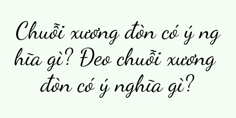 Chuỗi xương đòn có ý nghĩa gì? Đeo chuỗi xương đòn có ý nghĩa gì?