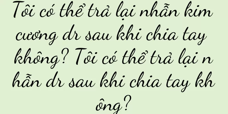 Tôi có thể trả lại nhẫn kim cương dr sau khi chia tay không? Tôi có thể trả lại nhẫn dr sau khi chia tay không?