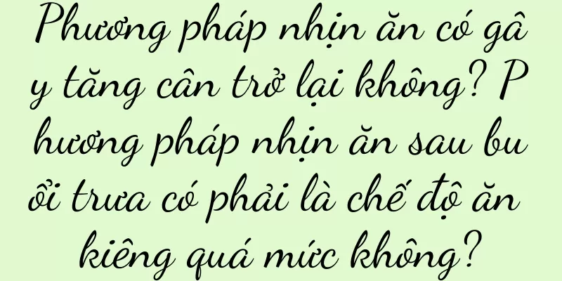 Phương pháp nhịn ăn có gây tăng cân trở lại không? Phương pháp nhịn ăn sau buổi trưa có phải là chế độ ăn kiêng quá mức không?