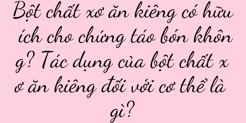 Bột chất xơ ăn kiêng có hữu ích cho chứng táo bón không? Tác dụng của bột chất xơ ăn kiêng đối với cơ thể là gì?