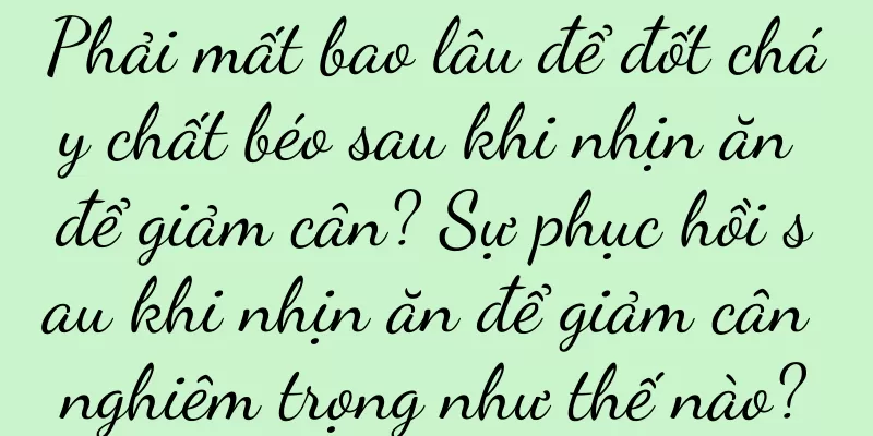 Phải mất bao lâu để đốt cháy chất béo sau khi nhịn ăn để giảm cân? Sự phục hồi sau khi nhịn ăn để giảm cân nghiêm trọng như thế nào?