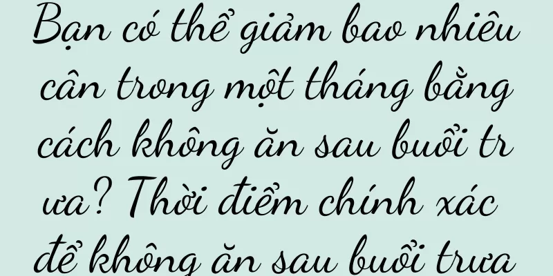 Bạn có thể giảm bao nhiêu cân trong một tháng bằng cách không ăn sau buổi trưa? Thời điểm chính xác để không ăn sau buổi trưa