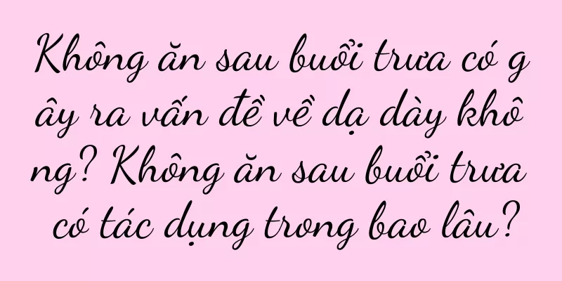 Không ăn sau buổi trưa có gây ra vấn đề về dạ dày không? Không ăn sau buổi trưa có tác dụng trong bao lâu?