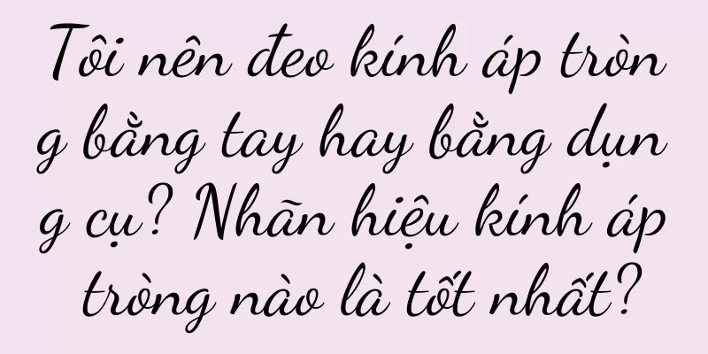 Tôi nên đeo kính áp tròng bằng tay hay bằng dụng cụ? Nhãn hiệu kính áp tròng nào là tốt nhất?