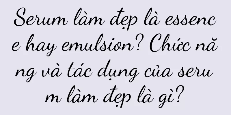 Serum làm đẹp là essence hay emulsion? Chức năng và tác dụng của serum làm đẹp là gì?