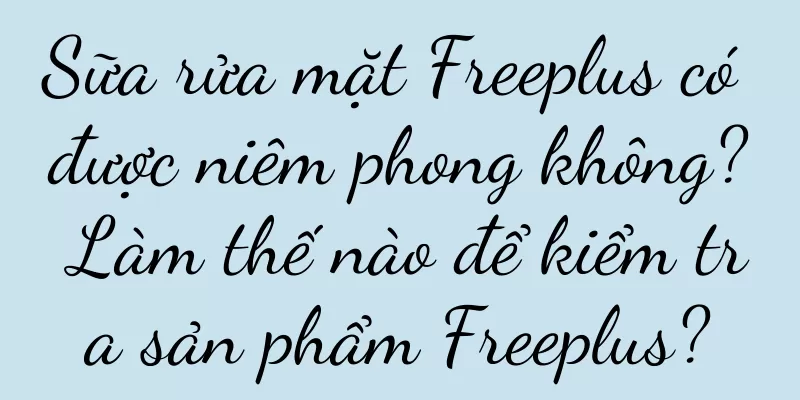 Sữa rửa mặt Freeplus có được niêm phong không? Làm thế nào để kiểm tra sản phẩm Freeplus?