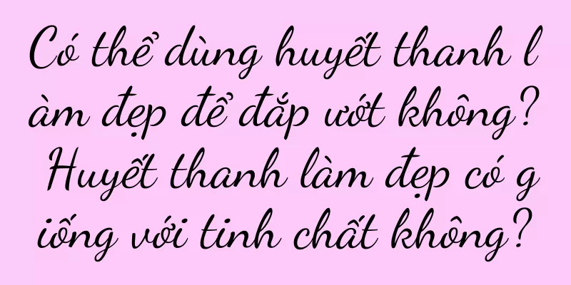 Có thể dùng huyết thanh làm đẹp để đắp ướt không? Huyết thanh làm đẹp có giống với tinh chất không?