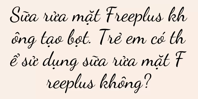 Sữa rửa mặt Freeplus không tạo bọt. Trẻ em có thể sử dụng sữa rửa mặt Freeplus không?