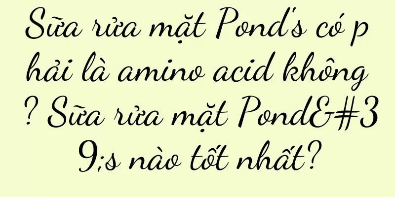 Sữa rửa mặt Pond's có phải là amino acid không? Sữa rửa mặt Pond's nào tốt nhất?