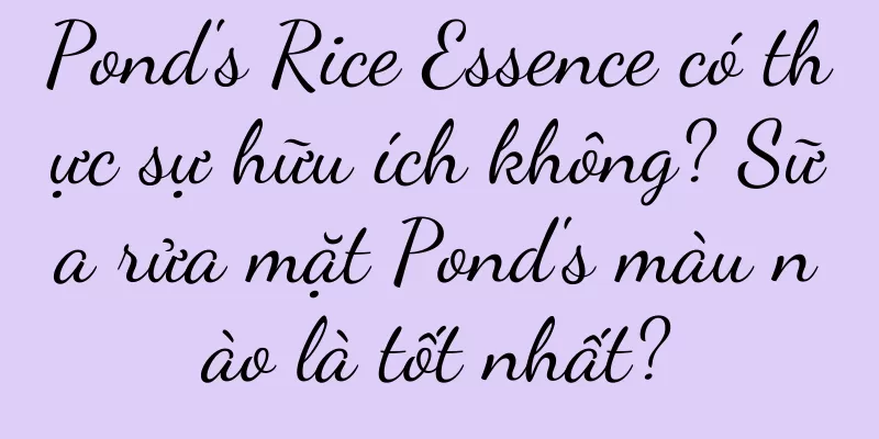 Pond's Rice Essence có thực sự hữu ích không? Sữa rửa mặt Pond's màu nào là tốt nhất?