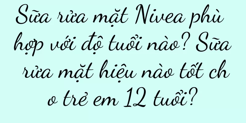 Sữa rửa mặt Nivea phù hợp với độ tuổi nào? Sữa rửa mặt hiệu nào tốt cho trẻ em 12 tuổi?