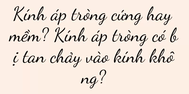 Kính áp tròng cứng hay mềm? Kính áp tròng có bị tan chảy vào kính không?