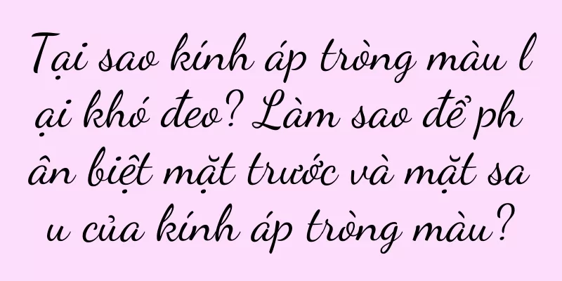 Tại sao kính áp tròng màu lại khó đeo? Làm sao để phân biệt mặt trước và mặt sau của kính áp tròng màu?