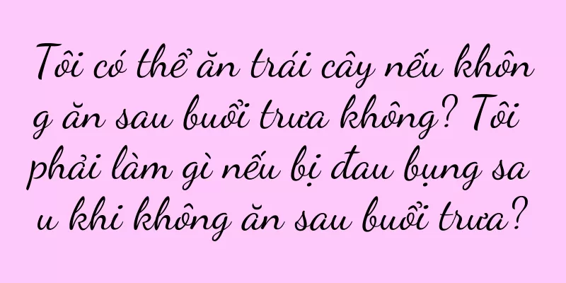 Tôi có thể ăn trái cây nếu không ăn sau buổi trưa không? Tôi phải làm gì nếu bị đau bụng sau khi không ăn sau buổi trưa?