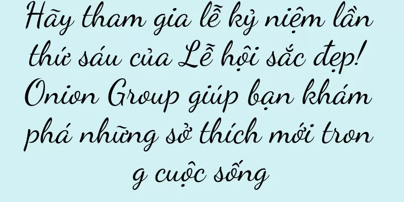 Hãy tham gia lễ kỷ niệm lần thứ sáu của Lễ hội sắc đẹp! Onion Group giúp bạn khám phá những sở thích mới trong cuộc sống