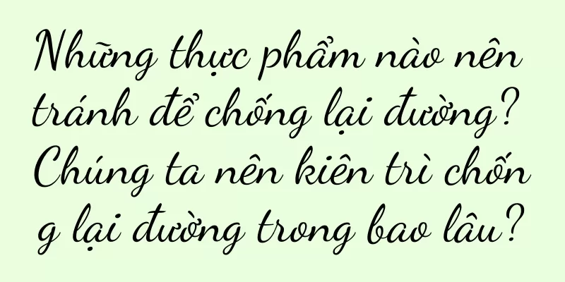 Những thực phẩm nào nên tránh để chống lại đường? Chúng ta nên kiên trì chống lại đường trong bao lâu?