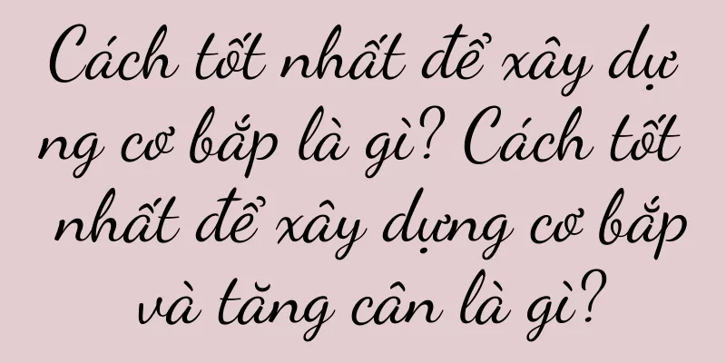 Cách tốt nhất để xây dựng cơ bắp là gì? Cách tốt nhất để xây dựng cơ bắp và tăng cân là gì?