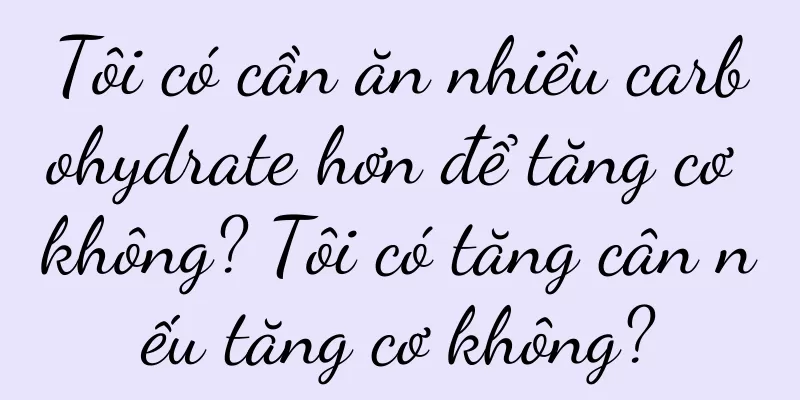 Tôi có cần ăn nhiều carbohydrate hơn để tăng cơ không? Tôi có tăng cân nếu tăng cơ không?