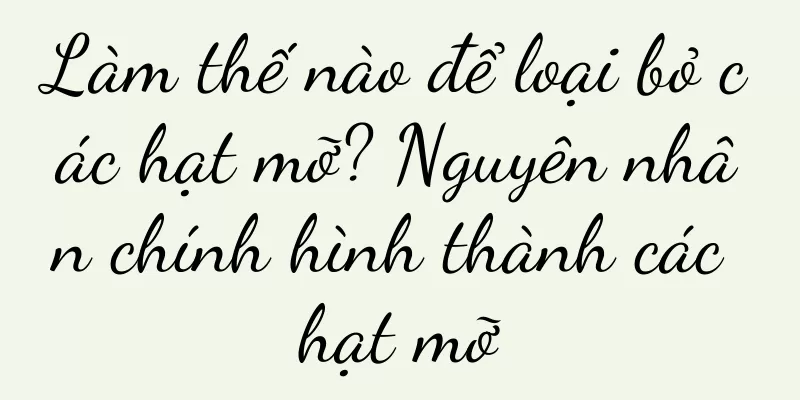 Làm thế nào để loại bỏ các hạt mỡ? Nguyên nhân chính hình thành các hạt mỡ