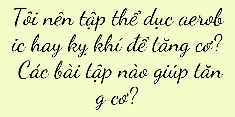 Tôi nên tập thể dục aerobic hay kỵ khí để tăng cơ? Các bài tập nào giúp tăng cơ?
