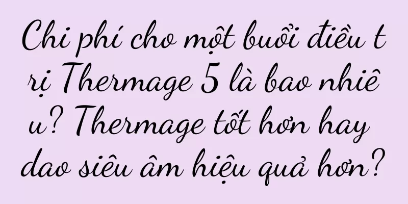 Chi phí cho một buổi điều trị Thermage 5 là bao nhiêu? Thermage tốt hơn hay dao siêu âm hiệu quả hơn?