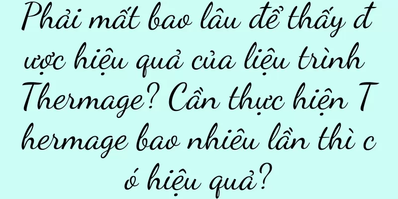 Phải mất bao lâu để thấy được hiệu quả của liệu trình Thermage? Cần thực hiện Thermage bao nhiêu lần thì có hiệu quả?