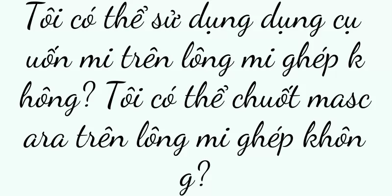 Tôi có thể sử dụng dụng cụ uốn mi trên lông mi ghép không? Tôi có thể chuốt mascara trên lông mi ghép không?