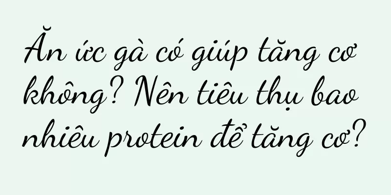 Ăn ức gà có giúp tăng cơ không? Nên tiêu thụ bao nhiêu protein để tăng cơ?