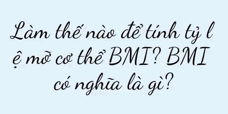 Làm thế nào để tính tỷ lệ mỡ cơ thể BMI? BMI có nghĩa là gì?