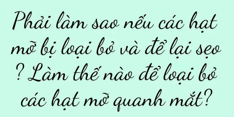 Phải làm sao nếu các hạt mỡ bị loại bỏ và để lại sẹo? Làm thế nào để loại bỏ các hạt mỡ quanh mắt?