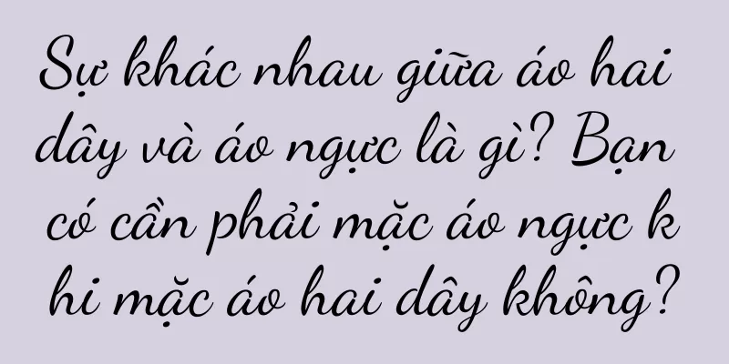 Sự khác nhau giữa áo hai dây và áo ngực là gì? Bạn có cần phải mặc áo ngực khi mặc áo hai dây không?