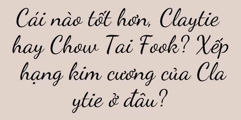 Cái nào tốt hơn, Claytie hay Chow Tai Fook? Xếp hạng kim cương của Claytie ở đâu?