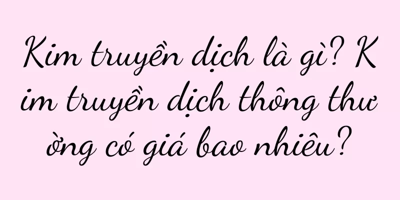 Kim truyền dịch là gì? Kim truyền dịch thông thường có giá bao nhiêu?