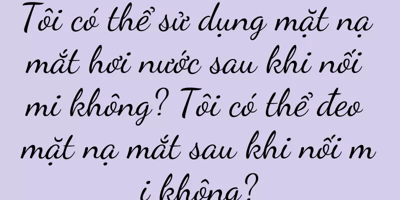 Tôi có thể sử dụng mặt nạ mắt hơi nước sau khi nối mi không? Tôi có thể đeo mặt nạ mắt sau khi nối mi không?