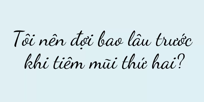 Tôi nên đợi bao lâu trước khi tiêm mũi thứ hai?