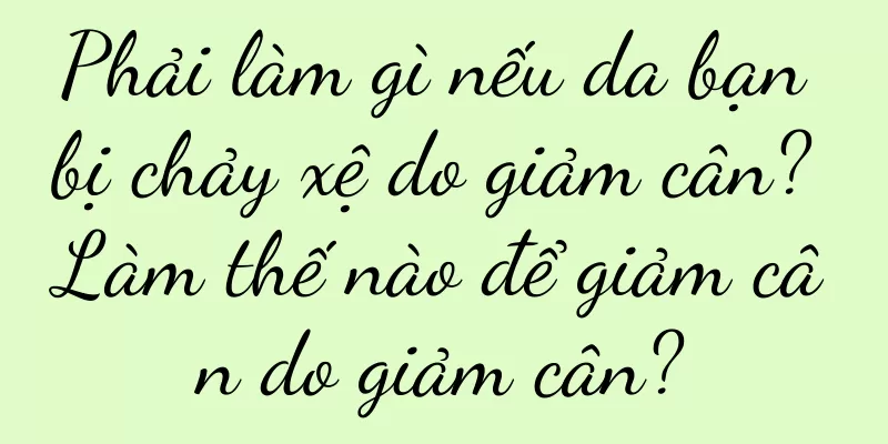 Phải làm gì nếu da bạn bị chảy xệ do giảm cân? Làm thế nào để giảm cân do giảm cân?