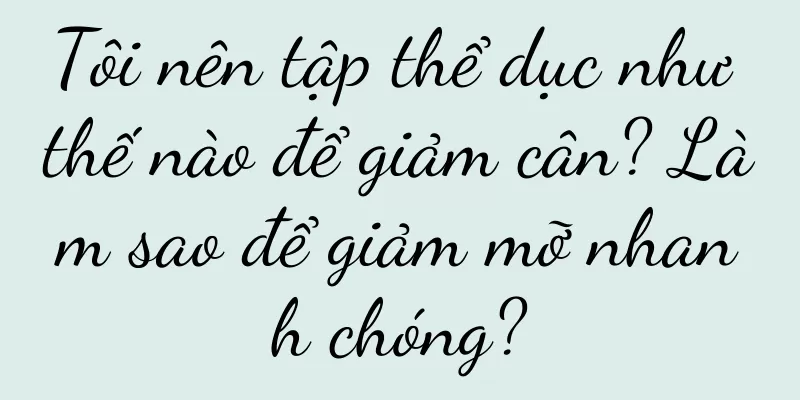 Tôi nên tập thể dục như thế nào để giảm cân? Làm sao để giảm mỡ nhanh chóng?