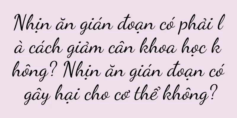 Nhịn ăn gián đoạn có phải là cách giảm cân khoa học không? Nhịn ăn gián đoạn có gây hại cho cơ thể không?
