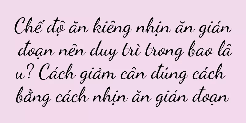 Chế độ ăn kiêng nhịn ăn gián đoạn nên duy trì trong bao lâu? Cách giảm cân đúng cách bằng cách nhịn ăn gián đoạn