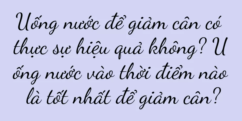 Uống nước để giảm cân có thực sự hiệu quả không? Uống nước vào thời điểm nào là tốt nhất để giảm cân?