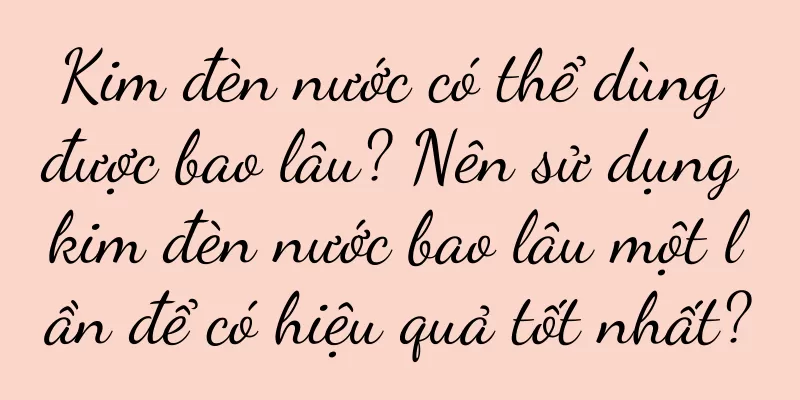 Kim đèn nước có thể dùng được bao lâu? Nên sử dụng kim đèn nước bao lâu một lần để có hiệu quả tốt nhất?