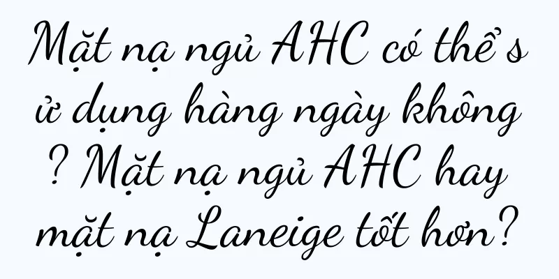 Mặt nạ ngủ AHC có thể sử dụng hàng ngày không? Mặt nạ ngủ AHC hay mặt nạ Laneige tốt hơn?