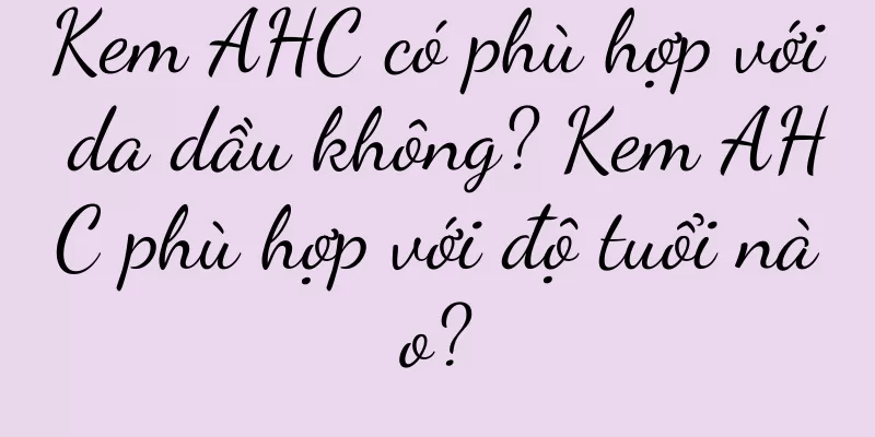 Kem AHC có phù hợp với da dầu không? Kem AHC phù hợp với độ tuổi nào?