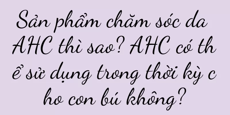 Sản phẩm chăm sóc da AHC thì sao? AHC có thể sử dụng trong thời kỳ cho con bú không?